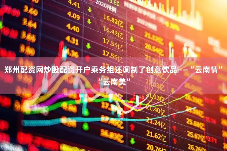 郑州配资网炒股配资开户乘务组还调制了创意饮品——“云南情”“云南美”