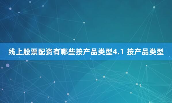 线上股票配资有哪些按产品类型4.1 按产品类型