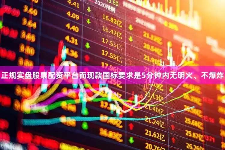 正规实盘股票配资平台而现款国标要求是5分钟内无明火、不爆炸