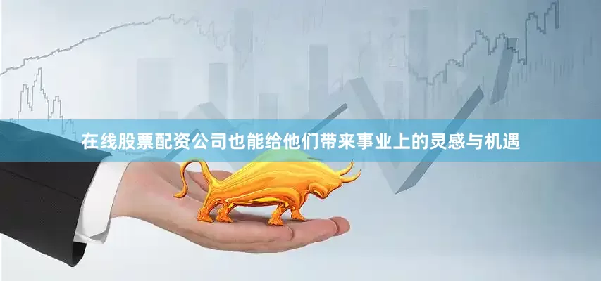在线股票配资公司也能给他们带来事业上的灵感与机遇