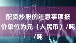 配资炒股的注意事项报价单位为元（人民币）/吨