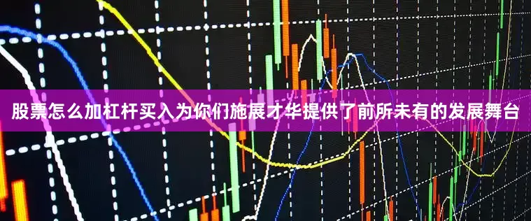 股票怎么加杠杆买入为你们施展才华提供了前所未有的发展舞台