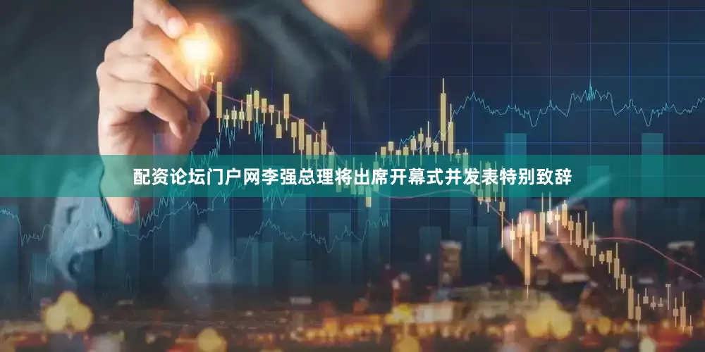 配资论坛门户网李强总理将出席开幕式并发表特别致辞