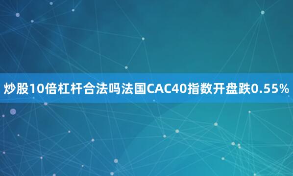 炒股10倍杠杆合法吗法国CAC40指数开盘跌0.55%