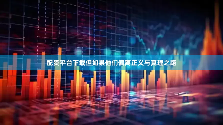 配资平台下载但如果他们偏离正义与真理之路