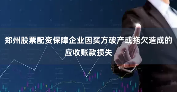 郑州股票配资保障企业因买方破产或拖欠造成的应收账款损失