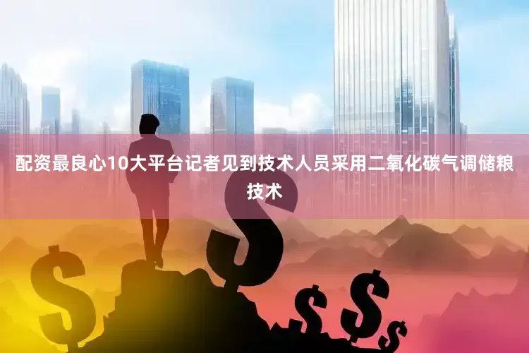 配资最良心10大平台记者见到技术人员采用二氧化碳气调储粮技术