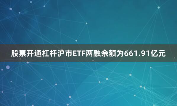 股票开通杠杆沪市ETF两融余额为661.91亿元