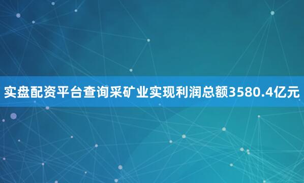 实盘配资平台查询采矿业实现利润总额3580.4亿元