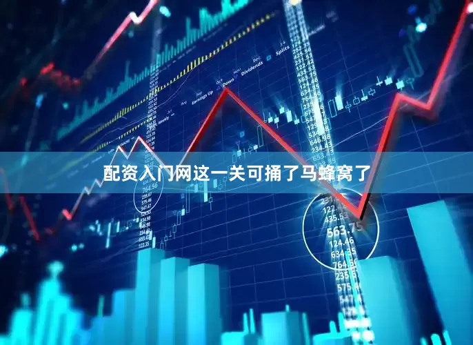 配资入门网这一关可捅了马蜂窝了