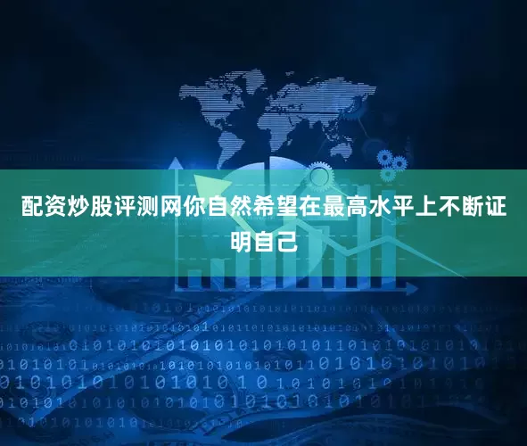 配资炒股评测网你自然希望在最高水平上不断证明自己