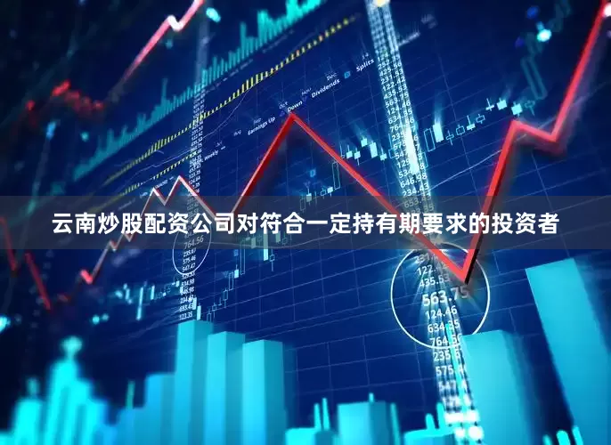 云南炒股配资公司对符合一定持有期要求的投资者