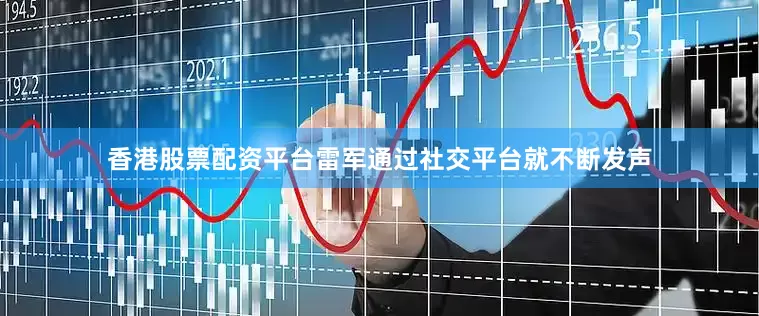 香港股票配资平台雷军通过社交平台就不断发声