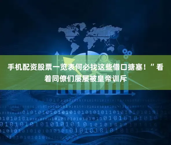 手机配资股票一览表何必找这些借口搪塞！”看着同僚们屡屡被皇帝训斥