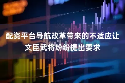 配资平台导航改革带来的不适应让文臣武将纷纷提出要求