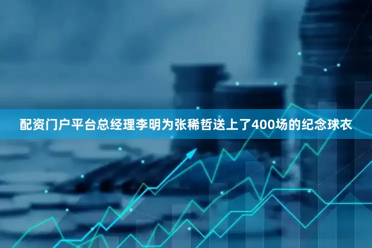 配资门户平台总经理李明为张稀哲送上了400场的纪念球衣