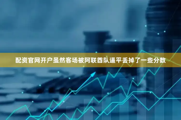 配资官网开户虽然客场被阿联酋队逼平丢掉了一些分数