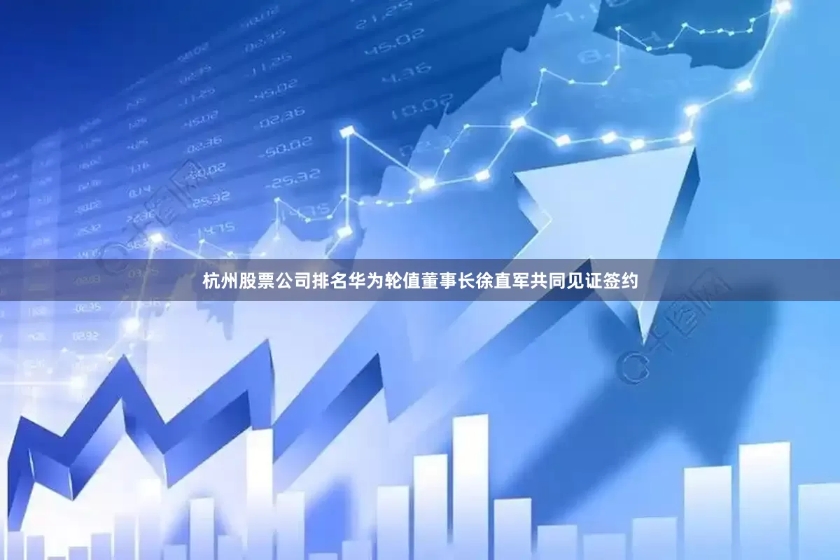 杭州股票公司排名华为轮值董事长徐直军共同见证签约