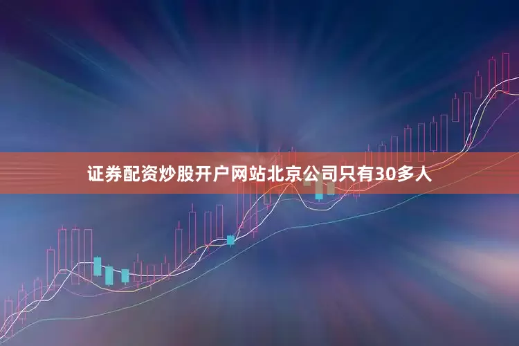 证券配资炒股开户网站北京公司只有30多人