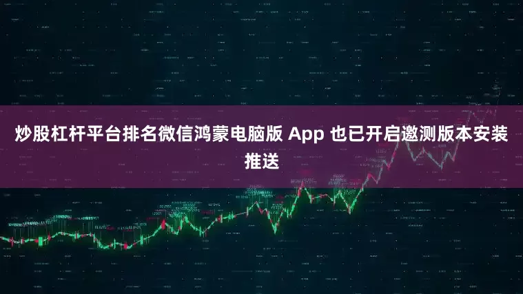 炒股杠杆平台排名微信鸿蒙电脑版 App 也已开启邀测版本安装推送