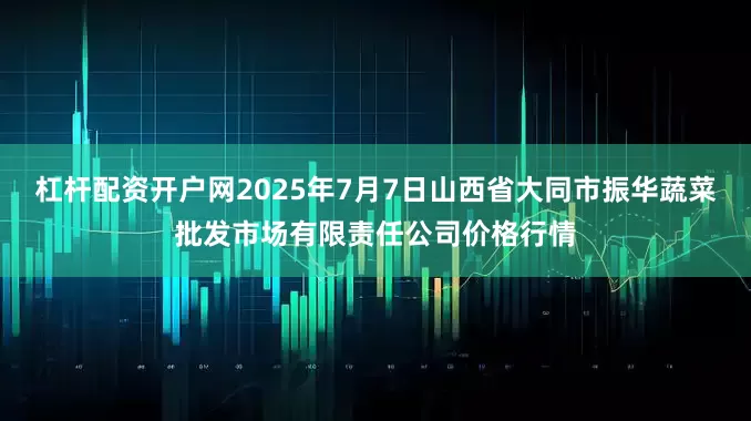 杠杆配资开户网2025年7月7日山西省大同市振华蔬菜批发市场有限责任公司价格行情