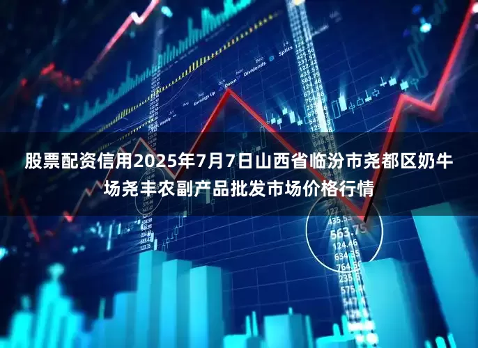 股票配资信用2025年7月7日山西省临汾市尧都区奶牛场尧丰农副产品批发市场价格行情