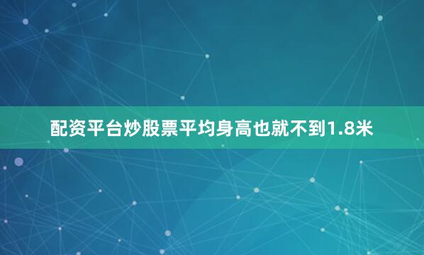 配资平台炒股票平均身高也就不到1.8米