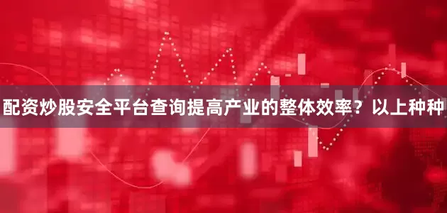 配资炒股安全平台查询提高产业的整体效率？以上种种