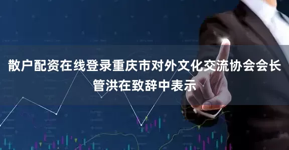 散户配资在线登录重庆市对外文化交流协会会长管洪在致辞中表示