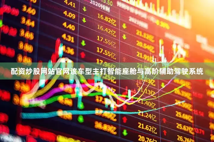 配资炒股网站官网该车型主打智能座舱与高阶辅助驾驶系统