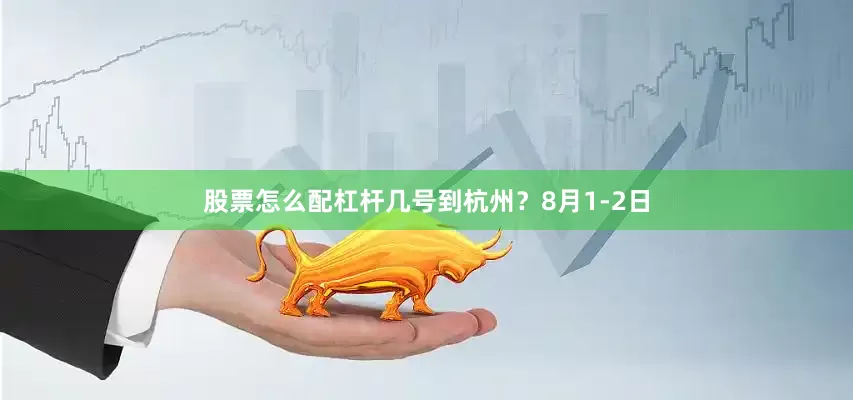 股票怎么配杠杆几号到杭州？8月1-2日