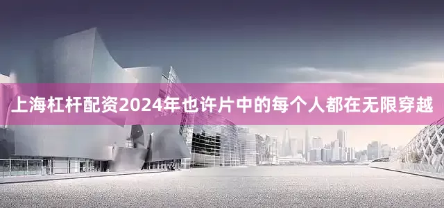 上海杠杆配资2024年也许片中的每个人都在无限穿越