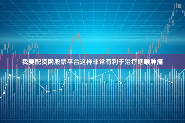 我要配资网股票平台这样非常有利于治疗咽喉肿痛
