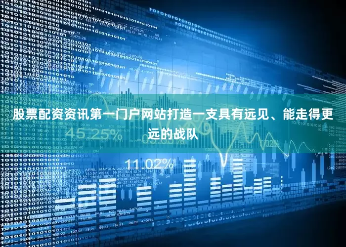 股票配资资讯第一门户网站打造一支具有远见、能走得更远的战队