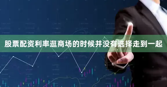 股票配资利率逛商场的时候并没有选择走到一起