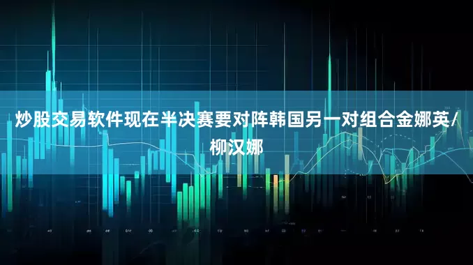 炒股交易软件现在半决赛要对阵韩国另一对组合金娜英/柳汉娜