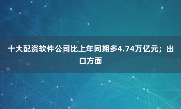 十大配资软件公司比上年同期多4.74万亿元；出口方面