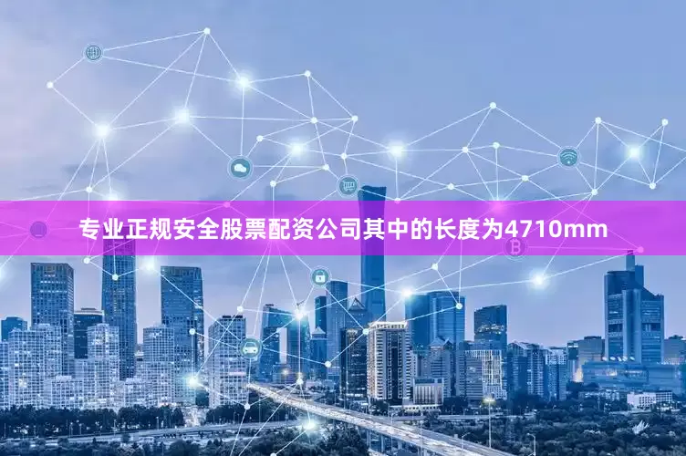 专业正规安全股票配资公司其中的长度为4710mm