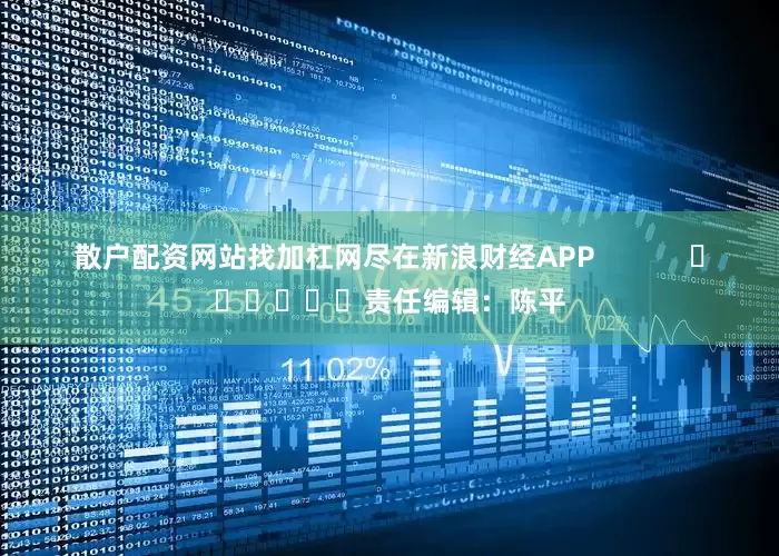 散户配资网站找加杠网尽在新浪财经APP            						责任编辑：陈平
