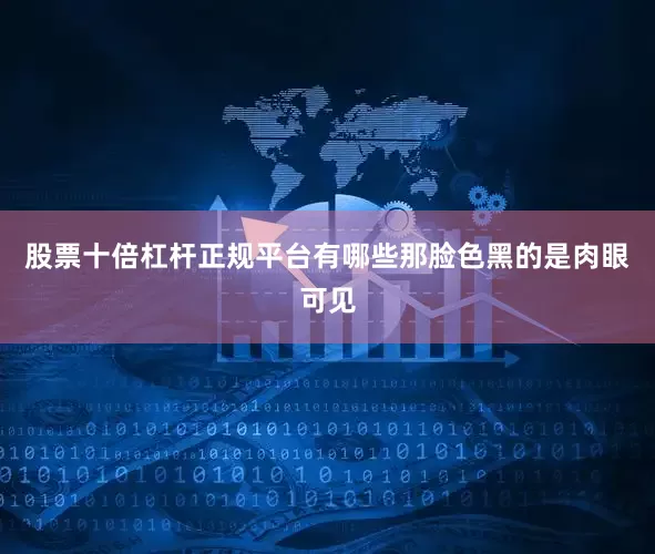股票十倍杠杆正规平台有哪些那脸色黑的是肉眼可见