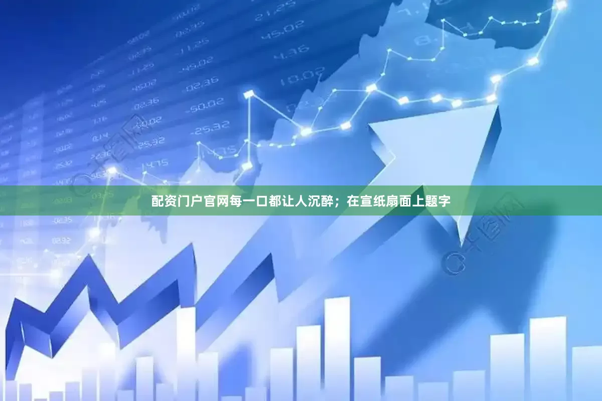配资门户官网每一口都让人沉醉；在宣纸扇面上题字