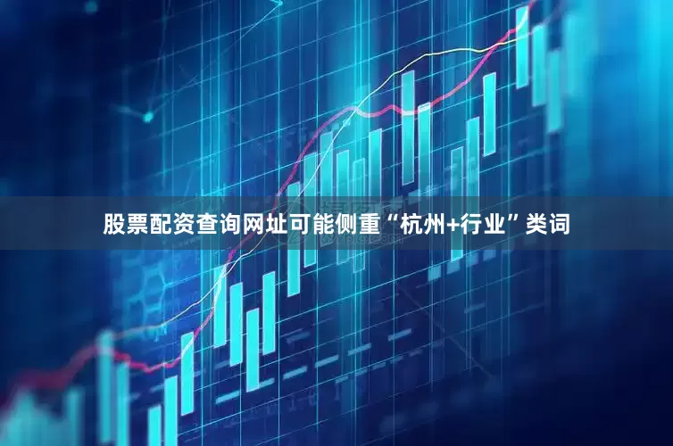 股票配资查询网址可能侧重“杭州+行业”类词