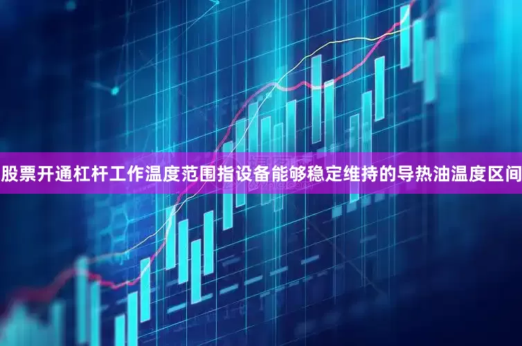 股票开通杠杆工作温度范围指设备能够稳定维持的导热油温度区间