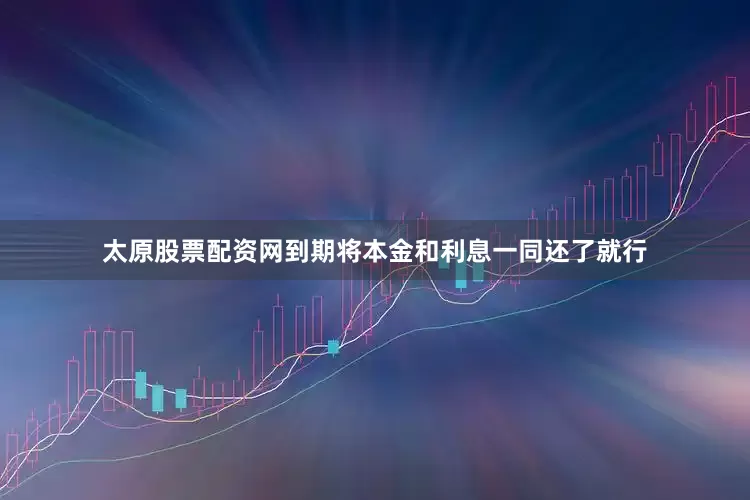 太原股票配资网到期将本金和利息一同还了就行