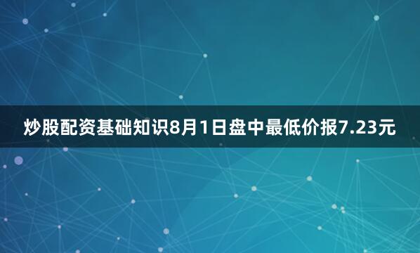 炒股配资基础知识8月1日盘中最低价报7.23元