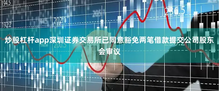 炒股杠杆app深圳证券交易所已同意豁免两笔借款提交公司股东会审议