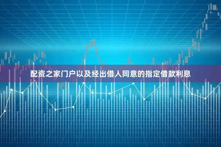 配资之家门户以及经出借人同意的指定借款利息