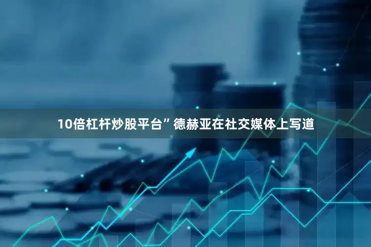 10倍杠杆炒股平台”德赫亚在社交媒体上写道