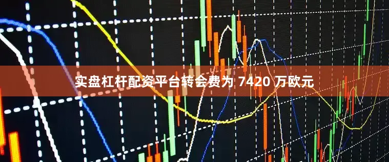 实盘杠杆配资平台转会费为 7420 万欧元