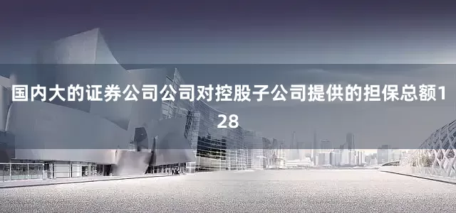 国内大的证券公司公司对控股子公司提供的担保总额128
